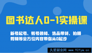 图书达人0-1实操课，新号起号、账号装修、选品带货、拍摄剪辑等全方位内容带你从0起步-就爱副业网