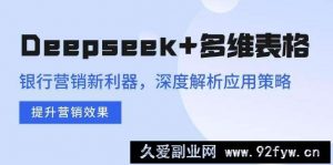 （14280期）Deepseek+多维表格，银行营销新利器，深度解析应用策略，提升营销效果-就爱副业网