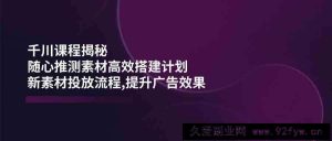 千川课程揭秘：随心推测素材高效搭建计划,新素材投放流程,提升广告效果-就爱副业网