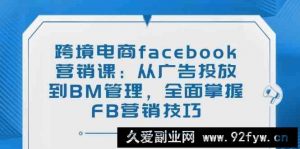 跨境电商facebook营销课：从广告投放到BM管理，全面掌握FB营销技巧-就爱副业网