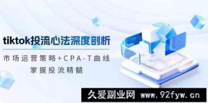 TikTok投流矩阵系统运营课程：市场运营策略+CPA-T曲线，掌握投流精髓（更新）-就爱副业网