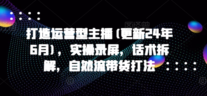 久爱副业网,网赚项目,网赚论坛博客网分享打造运营型主播(更新25年3月)，实操录屏，话术拆解，自然流带货打法