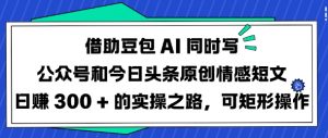 借助豆包AI同时写公众号和今日头条原创情感短文日入3张的实操之路，可矩形操作-就爱副业网