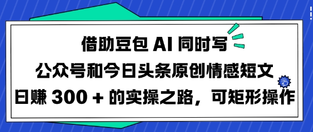 久爱副业网,网赚项目,网赚论坛博客网分享借助豆包AI同时写公众号和今日头条原创情感短文日入3张的实操之路，可矩形操作