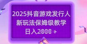 2025抖音游戏发行人新玩法，保姆级教学，日入多张-就爱副业网