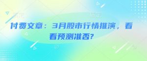 付费文章：3月股市行情推演，看看预测准否?-就爱副业网