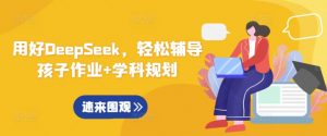 用好DeepSeek，轻松辅导孩子作业+学科规划-就爱副业网