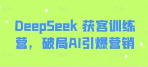 DeepSeek 获客训练营，破局AI引爆营销-就爱副业网