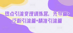 热点引流变现训练营，先导篇+泛粉引流篇+精准引流篇-就爱副业网