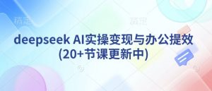 deepseek AI实操变现与办公提效(20+节课更新中)-就爱副业网