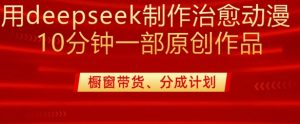 用deepseek制作治愈系漫剪，20分钟一部纯原创作品，多种变现渠道外面收费980-就爱副业网