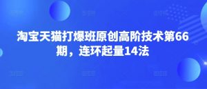淘宝天猫打爆班原创高阶技术第66期，连环起量14法-就爱副业网