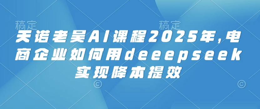 久爱副业网,网赚项目,网赚论坛博客网分享天诺老吴AI课程2025年，电商企业如何用deeepseek实现降本提效