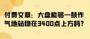 付费文章：大盘能够一鼓作气地站稳在3400点上方吗?-就爱副业网