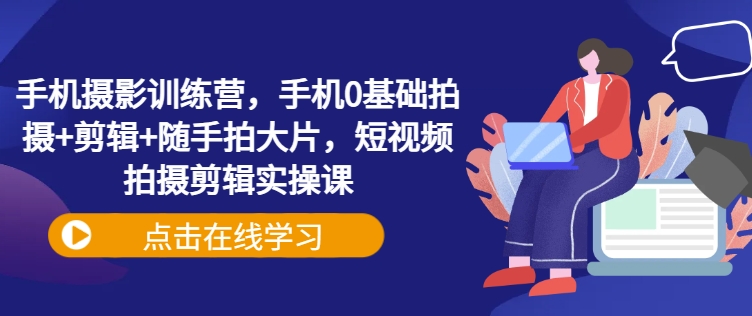 久爱副业网,网赚项目,网赚论坛博客网分享手机摄影训练营，手机0基础拍摄+剪辑+随手拍大片，短视频拍摄剪辑实操课