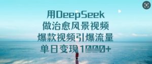 用DeepSeek做治愈风景视频，爆款视频引爆流量，单日变现多张-就爱副业网