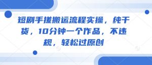 短剧手搓搬运流程实操，纯干货，10分钟一个作品，不违规，轻松过原创-就爱副业网