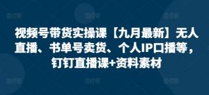 视频号带货实操课【25年3月最新】无人直播、书单号卖货、个人IP口播等，钉钉直播课+资料素材-就爱副业网