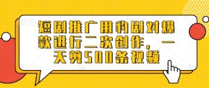 短剧推广用豹剧对爆款进行二次创作，一天剪500条视频-就爱副业网