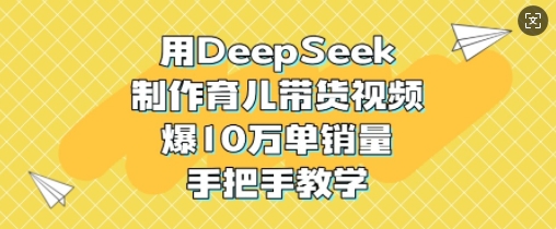 久爱副业网,网赚项目,网赚论坛博客网分享用DeepSeek制作育儿带货视频，爆10W单销量，手把手教学