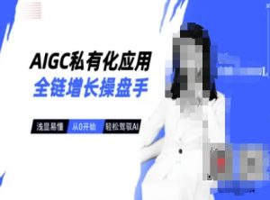 AIGC私有化应用全链增长操盘手，浅显易懂，从0开始轻松，驾驭AI-就爱副业网