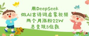 用DeepSeek做AI古诗词启蒙视频，两个月涨粉22W，总变现5位数-就爱副业网