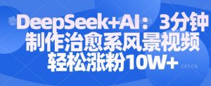 Deepseek+AI: 3分钟制作治愈系风景视频轻松涨粉10W-就爱副业网