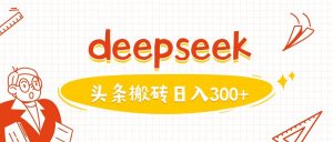 利用deepseek分钟一篇图文，做头条日入3张-就爱副业网