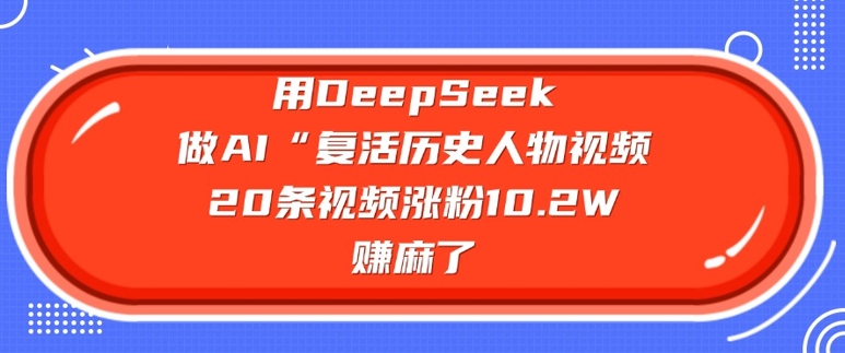 久爱副业网,网赚项目,网赚论坛博客网分享用DeepSeek做AI“复活历史人物”视频，20条视频涨粉10.2W，挣麻了