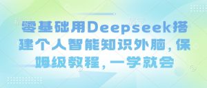 零基础用Deepseek搭建个人智能知识外脑，保姆级教程，一学就会-就爱副业网