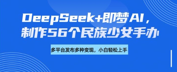 久爱副业网,网赚项目,网赚论坛博客网分享DeepSeek+即梦AI，制作56个民族少女手办，附详细教程+变现方向