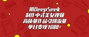 用DeepSeek制作中式美女视频，高质量作品引爆流量，单日变现多张-就爱副业网