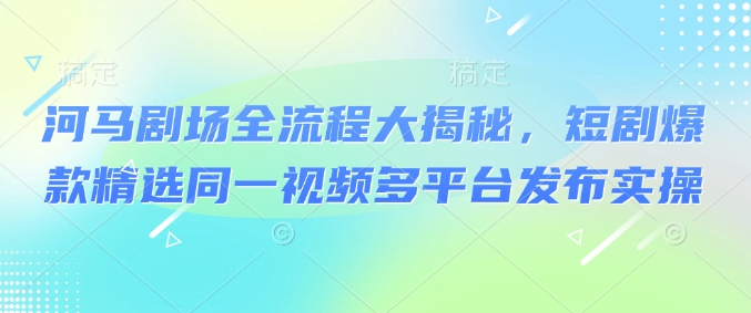 久爱副业网,网赚项目,网赚论坛博客网分享河马剧场全流程大揭秘，短剧爆款精选同一视频多平台发布实操