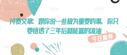 久爱副业网,网赚项目,网赚论坛博客网分享付费文章：跟你说一些极为重要的事，你只要悟透了 三年后 就能富的流油