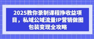 2025教你录制课程挣收益项目，私域公域流量IP营销做图包装变现全攻略-就爱副业网