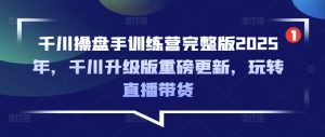 千川操盘手训练营完整版2025年，千川升级版重磅更新，玩转直播带货-就爱副业网