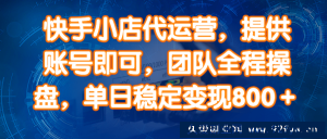 （14337期）快手小店代运营，提供账号即可，团队全程操盘，单日稳定变现800＋-就爱副业网