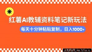 （14350期）小红书AI教辅资料笔记新玩法，0门槛，可批量可复制，一天十分钟发笔记…-就爱副业网