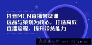 抖音MCN直播带货课：选品与策划为核心, 打造高效直播流程, 提升带货能力-就爱副业网