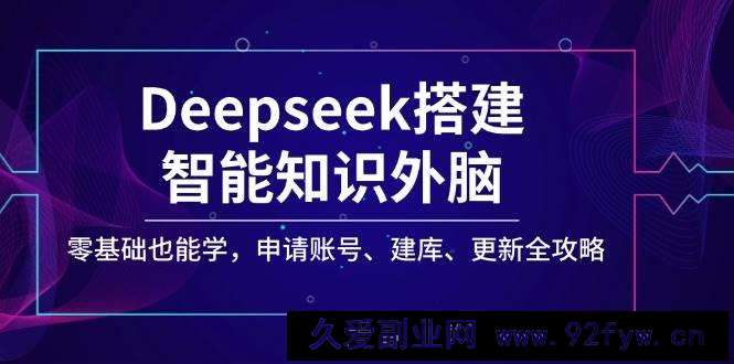 图片[1]-Deepseek搭建智能知识外脑，零基础也能学，申请账号、建库、更新全攻略-就爱副业网