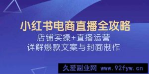 小红书电商直播全攻略，店铺实操+直播运营，详解爆款文案与封面制作-就爱副业网