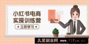 小红书电商实操训练营：涵盖开店、选品、笔记制作等，助你快速上手-就爱副业网