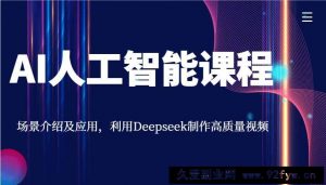 AI人工智能课程，场景介绍及应用，利用Deepseek制作高质量视频-就爱副业网