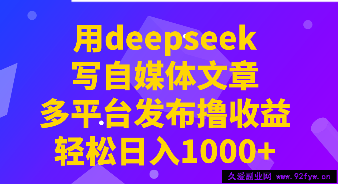 图片[1]-用deepseek写自媒体文章，多平台发布撸收益，轻松日入1000+！-就爱副业网