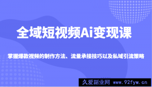 全域短视频Ai变现课，掌握爆款视频的制作方法、流量承接技巧以及私域引流策略-就爱副业网