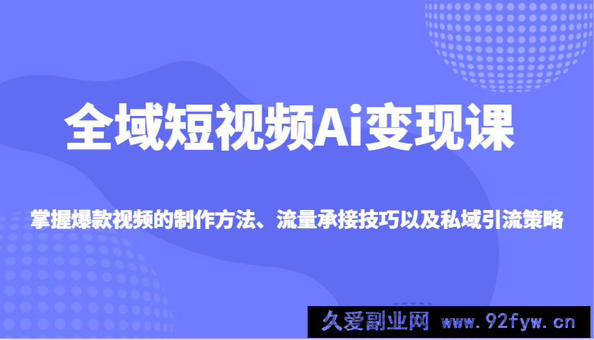 图片[1]-全域短视频Ai变现课，掌握爆款视频的制作方法、流量承接技巧以及私域引流策略-就爱副业网