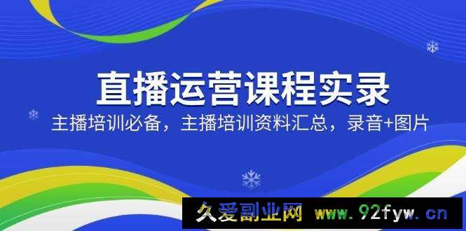 图片[1]-（14388期）直播运营课程实录：主播培训必备，主播培训资料汇总，录音+图片-就爱副业网