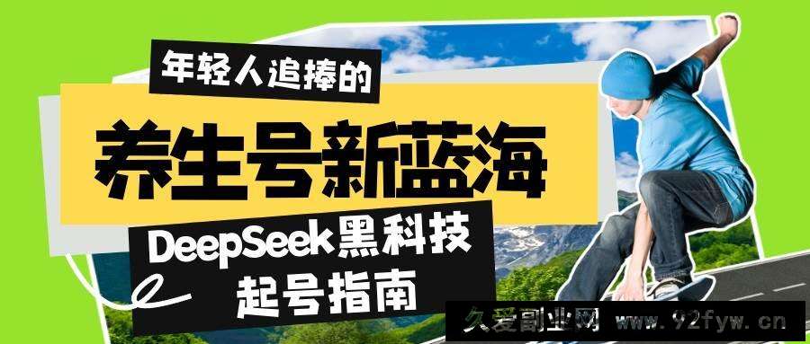 图片[1]-（14418期）养生号新蓝海！DeepSeek黑科技起号指南：7天打造5W+爆款作品，素人日赚…-就爱副业网