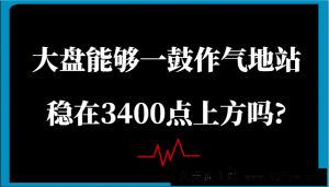 某公众号付费文章：大盘能够一鼓作气地站稳在3400点上方吗?-就爱副业网