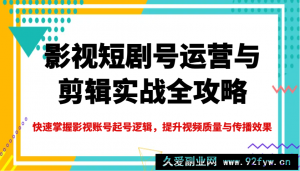 影视短剧号运营与剪辑实战全攻略，快速掌握影视账号起号逻辑，提升视频质量与传播效果-就爱副业网